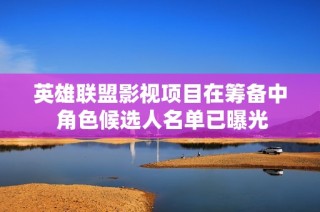 英雄联盟影视项目在筹备中 角色候选人名单已曝光