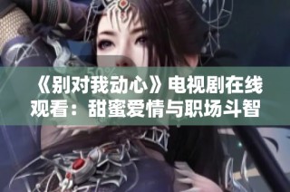 《别对我动心》电视剧在线观看：甜蜜爱情与职场斗智双重交织