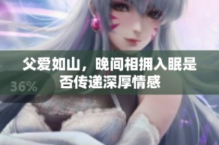 父爱如山，晚间相拥入眠是否传递深厚情感