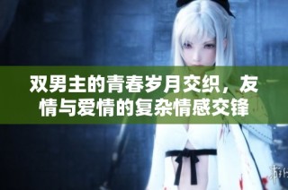 双男主的青春岁月交织，友情与爱情的复杂情感交锋