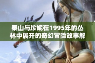 泰山与珍妮在1995年的丛林中展开的奇幻冒险故事解析