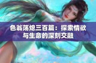 色翁荡熄三百篇：探索情欲与生命的深刻交融