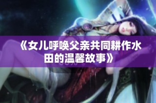 《女儿呼唤父亲共同耕作水田的温馨故事》
