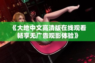 《大地中文高清版在线观看畅享无广告观影体验》