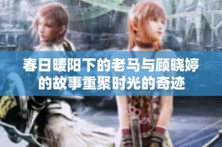 春日暖阳下的老马与顾晓婷的故事重聚时光的奇迹