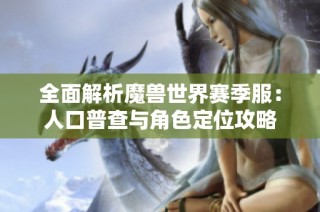 全面解析魔兽世界赛季服：人口普查与角色定位攻略