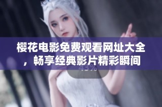 樱花电影免费观看网址大全，畅享经典影片精彩瞬间