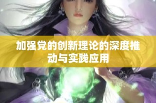 加强党的创新理论的深度推动与实践应用