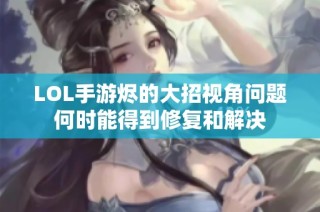 LOL手游烬的大招视角问题何时能得到修复和解决