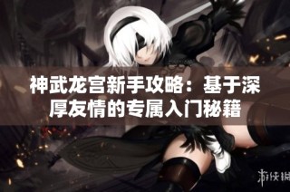 神武龙宫新手攻略：基于深厚友情的专属入门秘籍