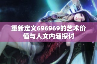 重新定义696969的艺术价值与人文内涵探讨
