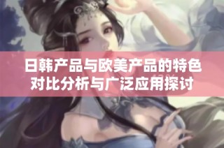 日韩产品与欧美产品的特色对比分析与广泛应用探讨