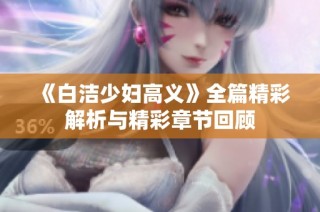 《白洁少妇高义》全篇精彩解析与精彩章节回顾