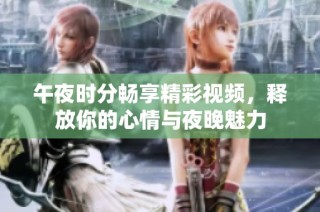午夜时分畅享精彩视频，释放你的心情与夜晚魅力