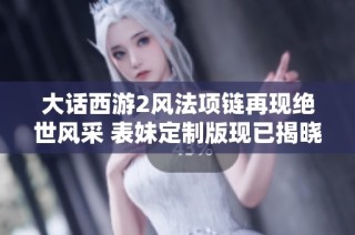 大话西游2风法项链再现绝世风采 表妹定制版现已揭晓