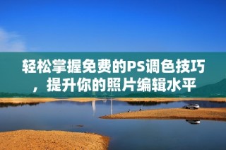 轻松掌握免费的PS调色技巧，提升你的照片编辑水平