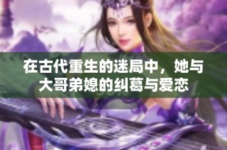 在古代重生的迷局中，她与大哥弟媳的纠葛与爱恋