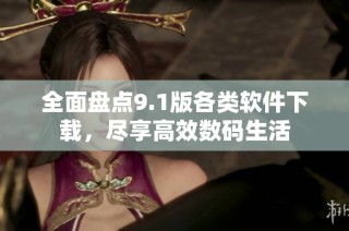 全面盘点9.1版各类软件下载，尽享高效数码生活