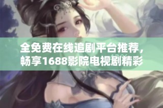 全免费在线追剧平台推荐，畅享1688影院电视剧精彩内容