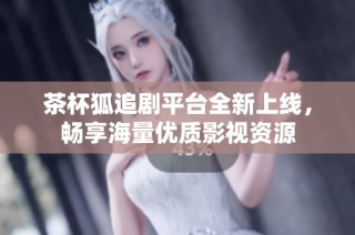 茶杯狐追剧平台全新上线，畅享海量优质影视资源