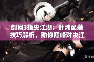 剑网3指尖江湖：叶炜配装技巧解析，助你巅峰对决江湖