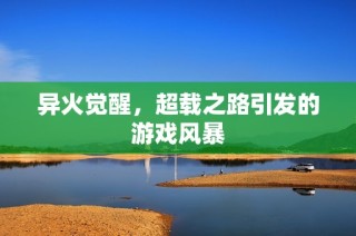异火觉醒，超载之路引发的游戏风暴