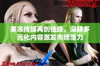 果冻传媒再创佳绩，深耕多元化内容激发市场活力