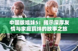 中国版姐妹5：揭示深厚友情与家庭羁绊的故事之旅