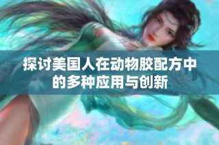 探讨美国人在动物胶配方中的多种应用与创新