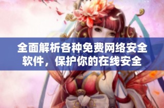 全面解析各种免费网络安全软件，保护你的在线安全
