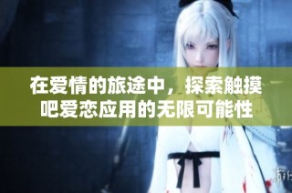 在爱情的旅途中，探索触摸吧爱恋应用的无限可能性