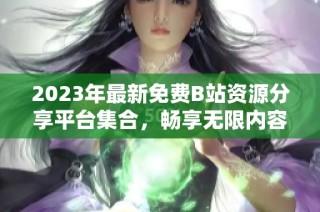 2023年最新免费B站资源分享平台集合，畅享无限内容不收费