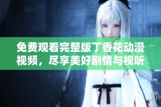 免费观看完整版丁香花动漫视频，尽享美好剧情与视听盛宴