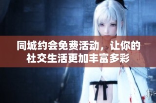 同城约会免费活动，让你的社交生活更加丰富多彩