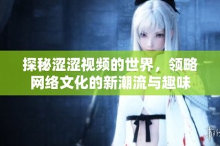 探秘涩涩视频的世界，领略网络文化的新潮流与趣味