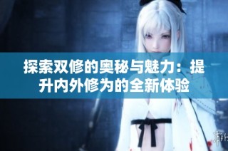 探索双修的奥秘与魅力：提升内外修为的全新体验