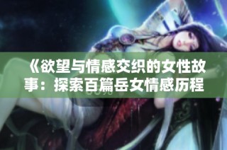 《欲望与情感交织的女性故事：探索百篇岳女情感历程》