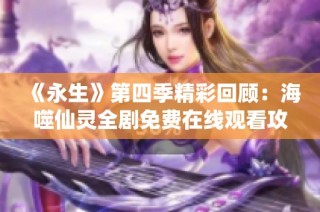《永生》第四季精彩回顾：海噬仙灵全剧免费在线观看攻略