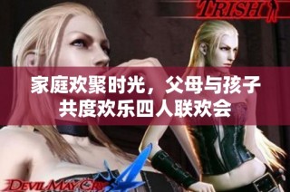 家庭欢聚时光，父母与孩子共度欢乐四人联欢会