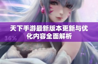 天下手游最新版本更新与优化内容全面解析