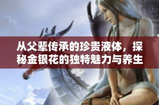 从父辈传承的珍贵液体，探秘金银花的独特魅力与养生功效