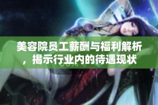 美容院员工薪酬与福利解析，揭示行业内的待遇现状
