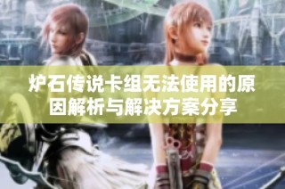 炉石传说卡组无法使用的原因解析与解决方案分享