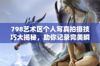 798艺术区个人写真拍摄技巧大揭秘，助你记录完美瞬间