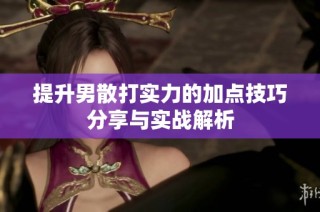 提升男散打实力的加点技巧分享与实战解析