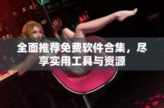 全面推荐免费软件合集，尽享实用工具与资源