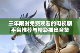 三年限时免费观看的电视剧平台推荐与精彩播出合集