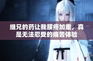 继兄的药让我腰疼加重，真是无法忍受的痛苦体验