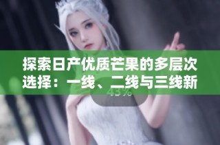 探索日产优质芒果的多层次选择：一线、二线与三线新风味