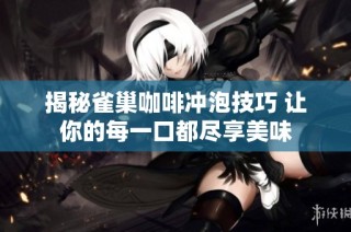 揭秘雀巢咖啡冲泡技巧 让你的每一口都尽享美味